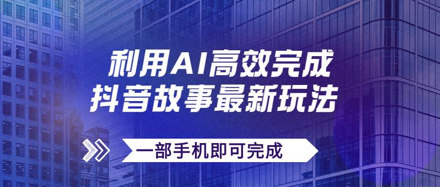 抖音故事最新玩法，通过AI一键生成文案和视频，日收入500+一部手机即可完成赚米吧-网创项目资源站-副业项目-创业项目-搞钱项目赚米吧