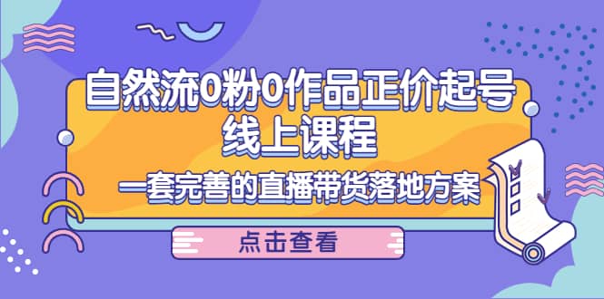 自然流0粉0作品正价起号线上课程：一套完善的直播带货落地方案赚米吧-网创项目资源站-副业项目-创业项目-搞钱项目赚米吧