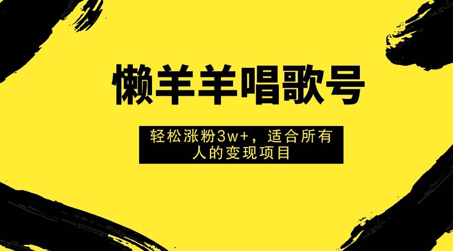 懒羊羊唱歌号，轻松涨粉3w+，适合所有人的变现项目！赚米吧-网创项目资源站-副业项目-创业项目-搞钱项目赚米吧