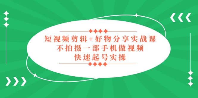 短视频剪辑+好物分享实战课，无需拍摄一部手机做视频，快速起号实操赚米吧-网创项目资源站-副业项目-创业项目-搞钱项目赚米吧