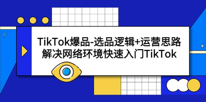 TikTok爆品-选品逻辑+运营思路：解决网络环境快速入门TikTok赚米吧-网创项目资源站-副业项目-创业项目-搞钱项目赚米吧
