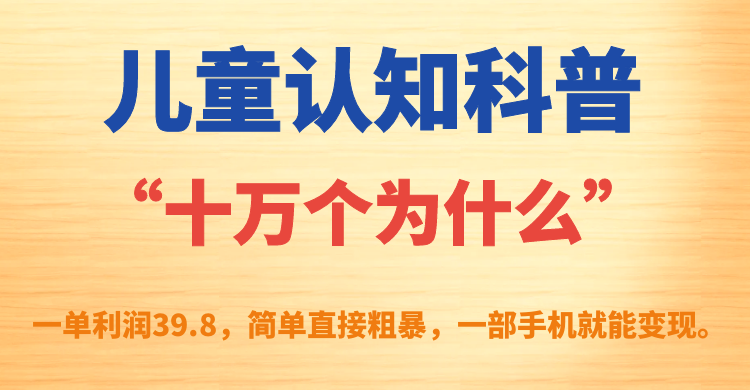 儿童认知科普“十万个为什么”一单利润39.8，简单粗暴，一部手机就能变现赚米吧-网创项目资源站-副业项目-创业项目-搞钱项目赚米吧