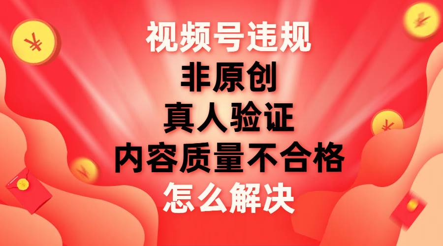 视频号【非原创，内容质量不合格，真人验证】违规怎么解决赚米吧-网创项目资源站-副业项目-创业项目-搞钱项目赚米吧