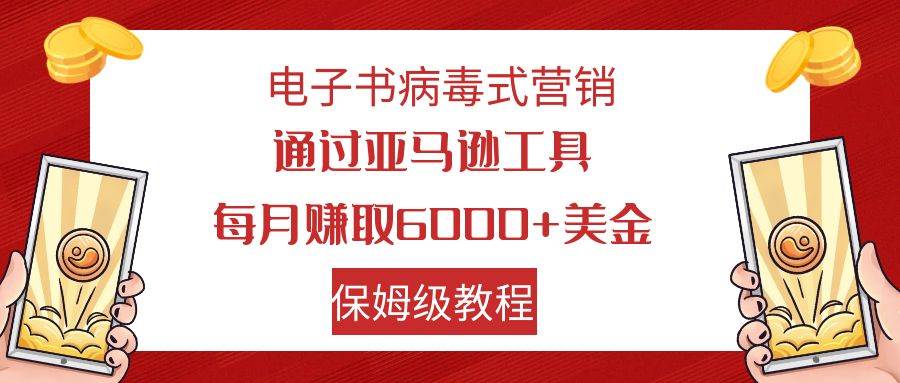 电子书病毒式营销 通过亚马逊工具每月赚6000+美金 小白轻松上手 保姆级教程赚米吧-网创项目资源站-副业项目-创业项目-搞钱项目赚米吧