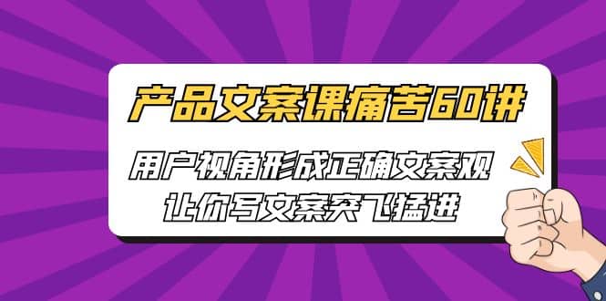 产品文案课痛苦60讲，用户视角形成正确文案观，让你写文案突飞猛进赚米吧-网创项目资源站-副业项目-创业项目-搞钱项目赚米吧