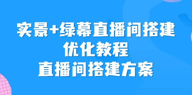 实景+绿幕直播间搭建优化教程，直播间搭建方案赚米吧-网创项目资源站-副业项目-创业项目-搞钱项目赚米吧