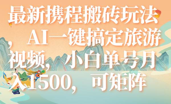 最新携程搬砖玩法，AI一键搞定旅游视频，小白单号月入1500，可矩阵赚米吧-网创项目资源站-副业项目-创业项目-搞钱项目赚米吧