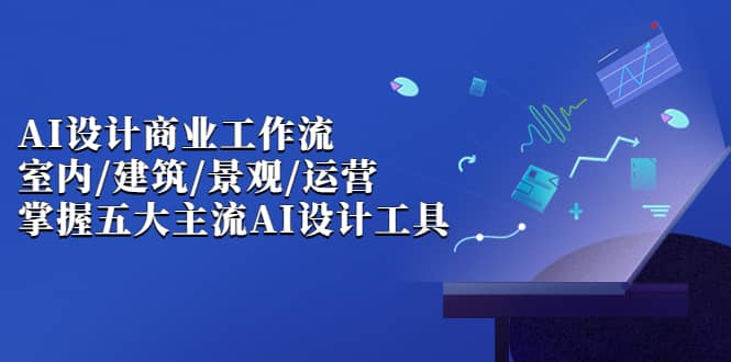 AI设计商业·工作流，室内·建筑·景观·运营，掌握五大主流AI设计工具赚米吧-网创项目资源站-副业项目-创业项目-搞钱项目赚米吧
