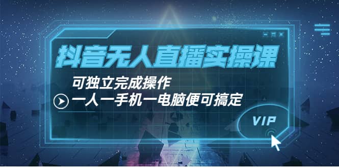 抖音无人直播实操课：可独立完成操作，一人一手机一电脑便可搞定赚米吧-网创项目资源站-副业项目-创业项目-搞钱项目赚米吧