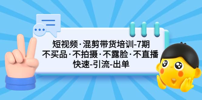 短视频·混剪带货培训-第7期 不买品·不拍摄·不露脸·不直播 快速引流出单赚米吧-网创项目资源站-副业项目-创业项目-搞钱项目赚米吧
