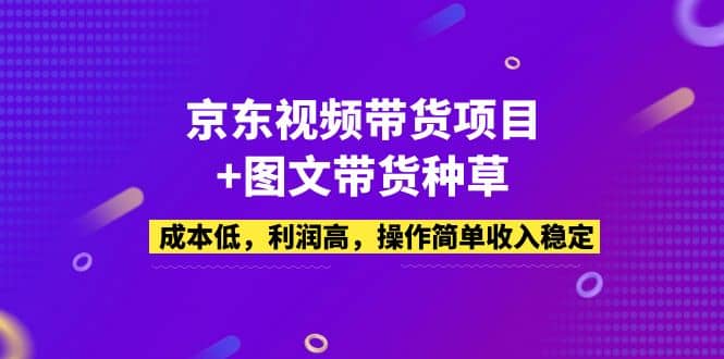 京东视频带货项目+图文带货种草，成本低，利润高，操作简单收入稳定赚米吧-网创项目资源站-副业项目-创业项目-搞钱项目赚米吧