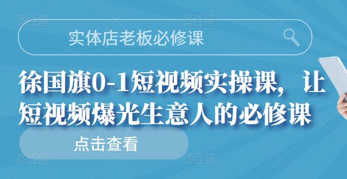 实体店老板必修课，徐国旗0-1短视频实操课，让短视频爆光生意人的必修课赚米吧-网创项目资源站-副业项目-创业项目-搞钱项目赚米吧