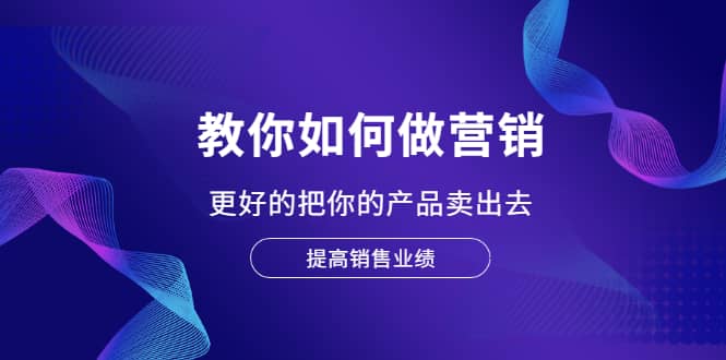教你如何做营销，更好的把你的产品卖出去 提高销售业绩赚米吧-网创项目资源站-副业项目-创业项目-搞钱项目赚米吧