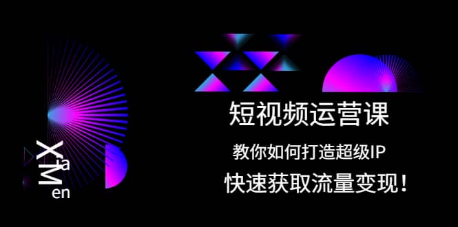 短视频运营课：教你如何打造超级IP，快速获取流量变现赚米吧-网创项目资源站-副业项目-创业项目-搞钱项目赚米吧