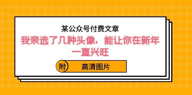 某公众号付费文章：我亲选了几种头像，能让你在新年一直兴旺（附高清图片）赚米吧-网创项目资源站-副业项目-创业项目-搞钱项目赚米吧