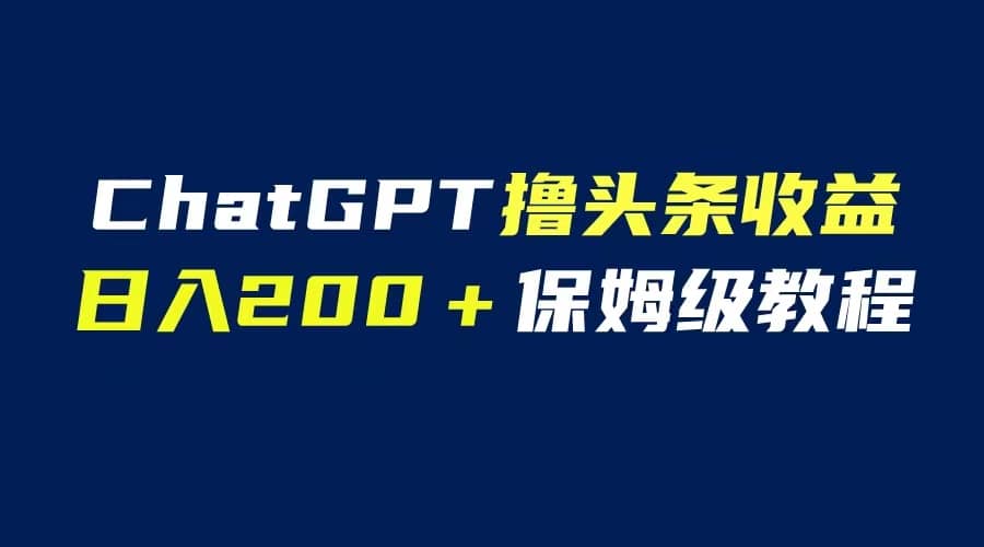 GPT解放双手撸头条收益，日入200保姆级教程，自媒体小白无脑操作赚米吧-网创项目资源站-副业项目-创业项目-搞钱项目赚米吧
