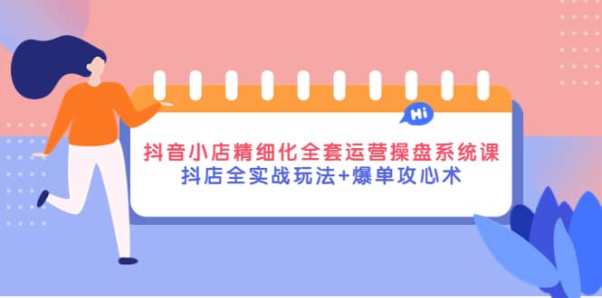 抖音小店精细化全套运营操盘系统课，抖店全实战玩法+爆单攻心术赚米吧-网创项目资源站-副业项目-创业项目-搞钱项目赚米吧