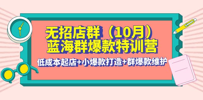无招店群·蓝海群爆款特训营(10月新课) 低成本起店+小爆款打造+群爆款维护赚米吧-网创项目资源站-副业项目-创业项目-搞钱项目赚米吧