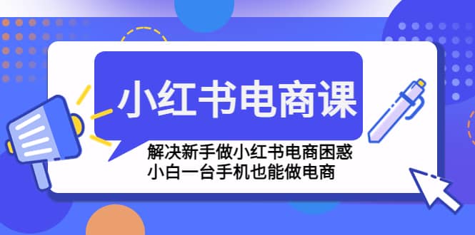 小红书电商课程，解决新手做小红书电商困惑，小白一台手机也能做电商赚米吧-网创项目资源站-副业项目-创业项目-搞钱项目赚米吧
