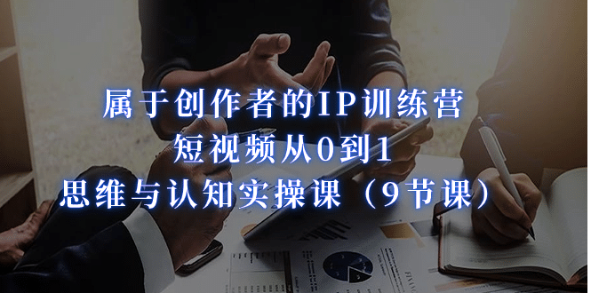 属于创作者的IP训练营：短视频从0到1、思维与认知实操课（9节课）赚米吧-网创项目资源站-副业项目-创业项目-搞钱项目赚米吧