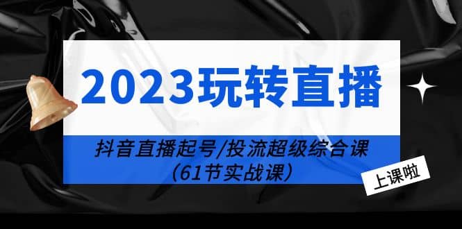2023玩转直播线上课：抖音直播起号-投流超级干货（61节实战课）赚米吧-网创项目资源站-副业项目-创业项目-搞钱项目赚米吧