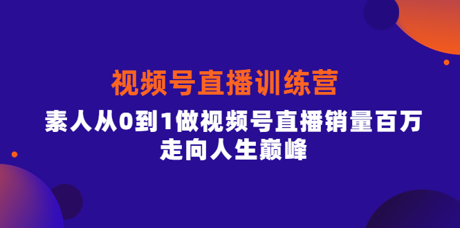 视频号直播训练营，素人从0到1做视频号直播销量百万，走向人生巅峰赚米吧-网创项目资源站-副业项目-创业项目-搞钱项目赚米吧