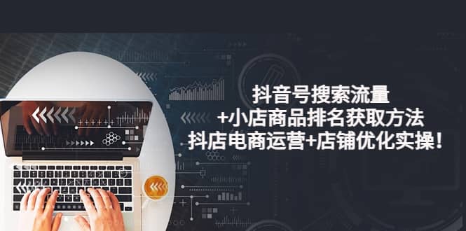 抖音号搜索流量+小店商品排名获取方法，抖店电商运营+店铺优化实操！赚米吧-网创项目资源站-副业项目-创业项目-搞钱项目赚米吧