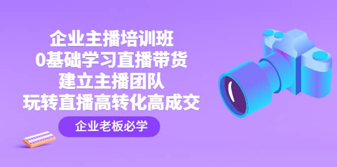 企业主播培训班：0基础学习直播带货，建立主播团队，玩转直播高转化高成交赚米吧-网创项目资源站-副业项目-创业项目-搞钱项目赚米吧
