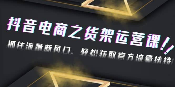 2023抖音电商之货架运营课：抓住流量新风口，轻松获取官方流量扶持赚米吧-网创项目资源站-副业项目-创业项目-搞钱项目赚米吧