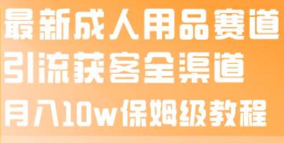 最新成人用品赛道引流获客全渠道，月入10w保姆级教程赚米吧-网创项目资源站-副业项目-创业项目-搞钱项目赚米吧