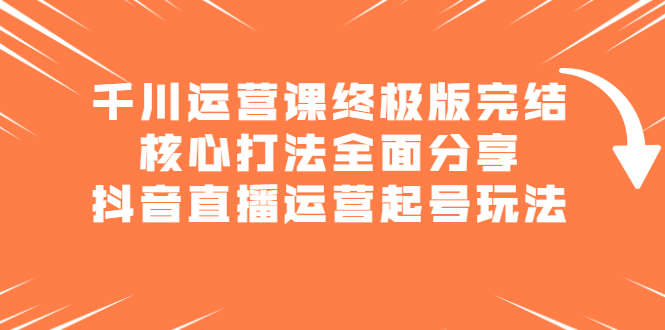 千川运营课终极版完结：核心打法全面分享，抖音直播运营起号玩法赚米吧-网创项目资源站-副业项目-创业项目-搞钱项目赚米吧