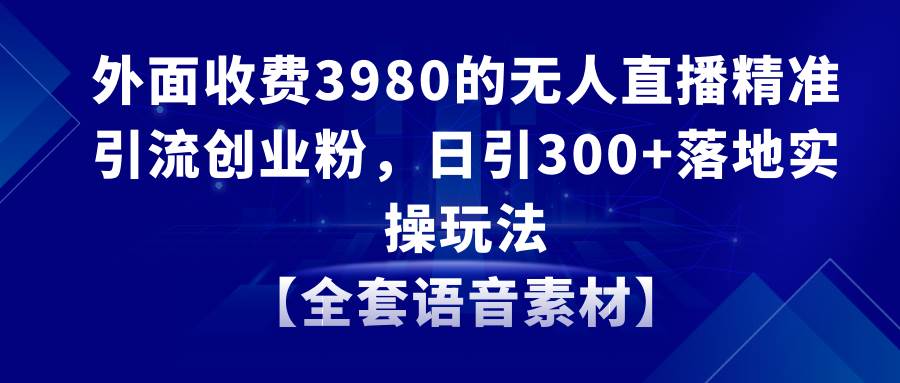 无人直播精准引流创业粉，日引300+落地实操玩法【全套语音素材】赚米吧-网创项目资源站-副业项目-创业项目-搞钱项目赚米吧