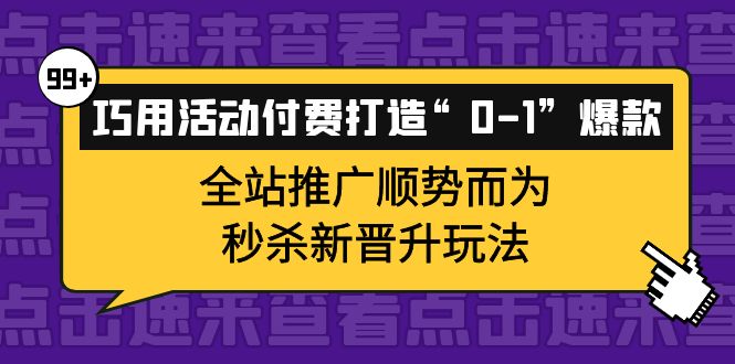 巧用活动付费打造“0-1”爆款，全站推广顺势而为，秒杀新晋升玩法赚米吧-网创项目资源站-副业项目-创业项目-搞钱项目赚米吧