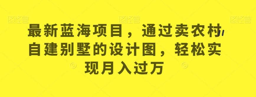 最新蓝海项目，通过卖农村自建别墅的设计图，轻松实现月入过万【揭秘】赚米吧-网创项目资源站-副业项目-创业项目-搞钱项目赚米吧