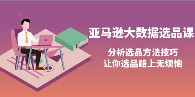 亚马逊大数据选品课：分析选品方法技巧，让你选品路上无烦恼赚米吧-网创项目资源站-副业项目-创业项目-搞钱项目赚米吧