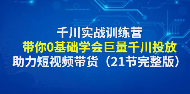 千川实战训练营：带你0基础学会巨量千川投放，助力短视频带货（21节完整版）赚米吧-网创项目资源站-副业项目-创业项目-搞钱项目赚米吧