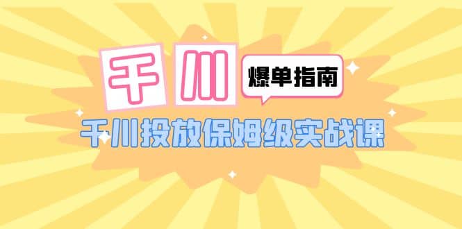 千川-爆单实战指南：千川投放保姆级实战课（22节课时）赚米吧-网创项目资源站-副业项目-创业项目-搞钱项目赚米吧
