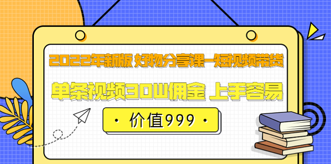 2022年新版 好物分享课-短视频带货：单条视频30W佣金 上手容易（价值999）赚米吧-网创项目资源站-副业项目-创业项目-搞钱项目赚米吧