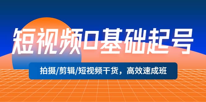 短视频0基础起号，拍摄/剪辑/短视频干货，高效速成班赚米吧-网创项目资源站-副业项目-创业项目-搞钱项目赚米吧