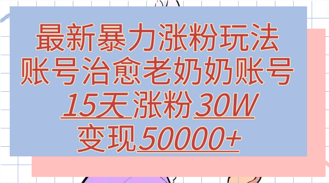 最新暴力涨粉玩法，治愈老奶奶账号，15天涨粉30W，变现50000+【揭秘】赚米吧-网创项目资源站-副业项目-创业项目-搞钱项目赚米吧