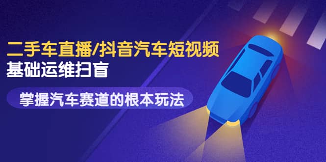 二手车直播/抖音汽车短视频基础运维扫盲，掌握汽车赛道的根本玩法赚米吧-网创项目资源站-副业项目-创业项目-搞钱项目赚米吧
