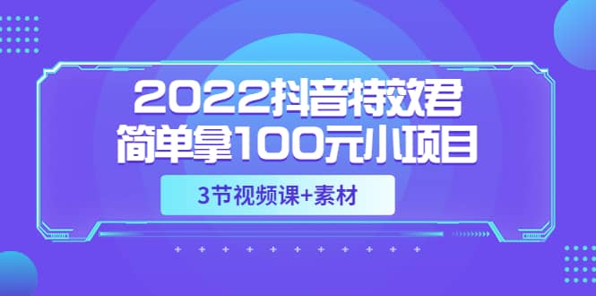 2022抖音特效君简单拿100元小项目，可深耕赚更多（3节视频课+素材）赚米吧-网创项目资源站-副业项目-创业项目-搞钱项目赚米吧