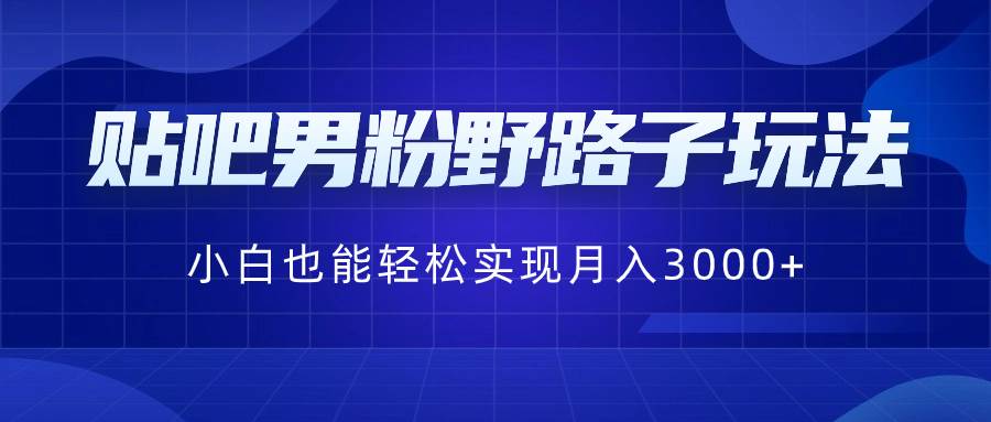 贴吧男粉野路子玩法，小白也能轻松实现月入3000+赚米吧-网创项目资源站-副业项目-创业项目-搞钱项目赚米吧