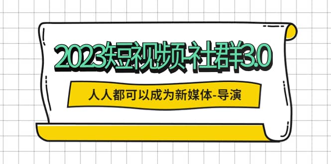 2023短视频-社群3.0，人人都可以成为新媒体-导演 (包含内部社群直播课全套)赚米吧-网创项目资源站-副业项目-创业项目-搞钱项目赚米吧