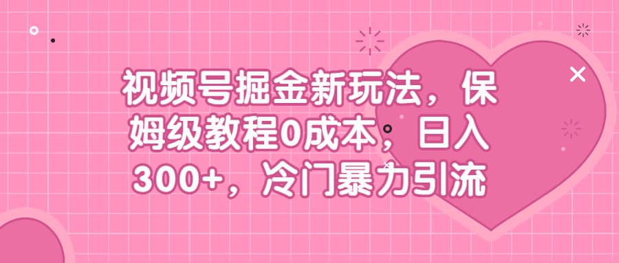 视频号掘金新玩法，保姆级教程0成本，日入300+，冷门暴力引流赚米吧-网创项目资源站-副业项目-创业项目-搞钱项目赚米吧