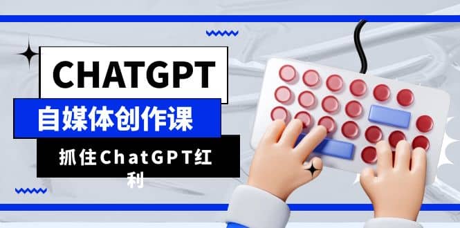 ChatGPT自媒体创作课，抓住ChatGPT红利，助你创作效率提升10倍赚米吧-网创项目资源站-副业项目-创业项目-搞钱项目赚米吧