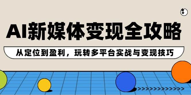 AI新媒体变现全攻略：从定位到盈利，玩转多平台实战与变现技巧赚米吧-网创项目资源站-副业项目-创业项目-搞钱项目赚米吧