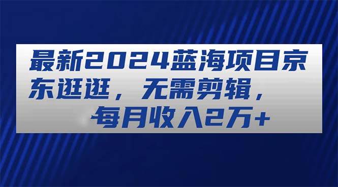 最新2024蓝海项目京东逛逛，无需剪辑，每月收入2万+赚米吧-网创项目资源站-副业项目-创业项目-搞钱项目赚米吧