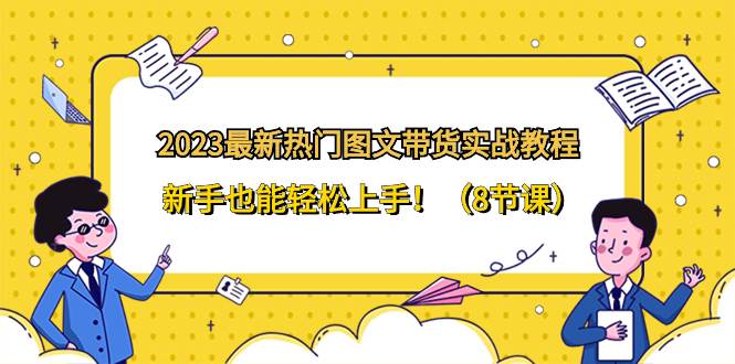 2023最新热门-图文带货实战教程，新手也能轻松上手！（8节课）赚米吧-网创项目资源站-副业项目-创业项目-搞钱项目赚米吧