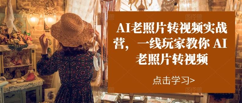 AI老照片转视频实操训练营，一线玩家教你AI老照片转视频赚米吧-网创项目资源站-副业项目-创业项目-搞钱项目赚米吧